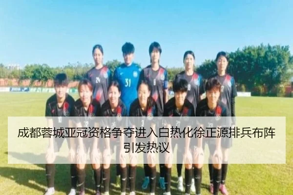 成都蓉城亚冠资格争夺进入白热化徐正源排兵布阵引发热议