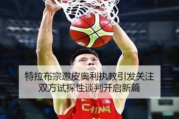 特拉布宗邀皮奥利执教引发关注 双方试探性谈判开启新篇