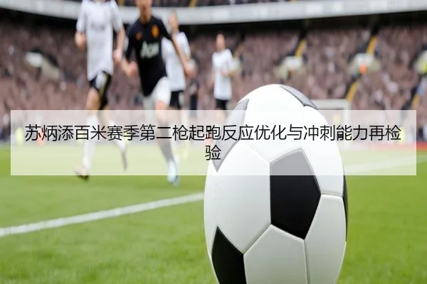 苏炳添百米赛季第二枪起跑反应优化与冲刺能力再检验
